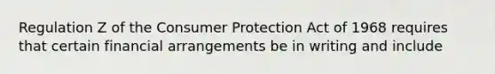 Regulation Z of the Consumer Protection Act of 1968 requires that certain financial arrangements be in writing and include