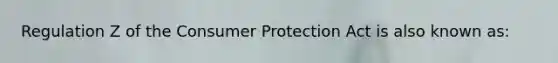 ​Regulation Z of the Consumer Protection Act is also known as: