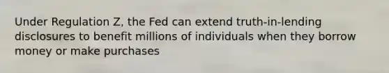 Under Regulation Z, the Fed can extend truth-in-lending disclosures to benefit millions of individuals when they borrow money or make purchases