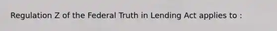 Regulation Z of the Federal Truth in Lending Act applies to :