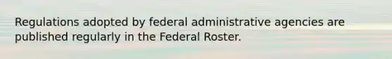 Regulations adopted by federal administrative agencies are published regularly in the Federal Roster.