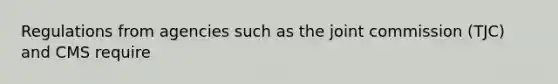 Regulations from agencies such as the joint commission (TJC) and CMS require