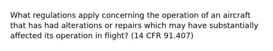 What regulations apply concerning the operation of an aircraft that has had alterations or repairs which may have substantially affected its operation in flight? (14 CFR 91.407)