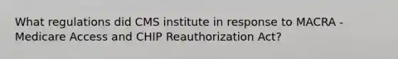 What regulations did CMS institute in response to MACRA - Medicare Access and CHIP Reauthorization Act?