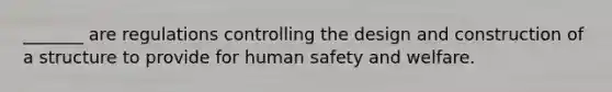 _______ are regulations controlling the design and construction of a structure to provide for human safety and welfare.