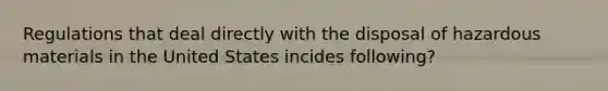 Regulations that deal directly with the disposal of hazardous materials in the United States incides following?