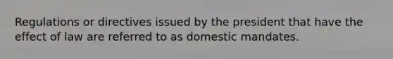 Regulations or directives issued by the president that have the effect of law are referred to as domestic mandates.