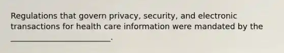 Regulations that govern privacy, security, and electronic transactions for health care information were mandated by the _________________________.