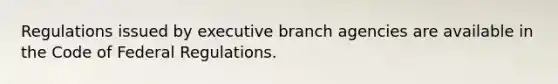 Regulations issued by executive branch agencies are available in the Code of Federal Regulations.