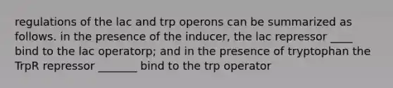 regulations of the lac and trp operons can be summarized as follows. in the presence of the inducer, the lac repressor ____ bind to the lac operatorp; and in the presence of tryptophan the TrpR repressor _______ bind to the trp operator