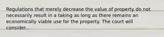 Regulations that merely decrease the value of property do not necessarily result in a taking as long as there remains an economically viable use for the property. The court will consider...