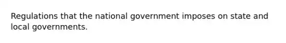 Regulations that the national government imposes on state and local governments.