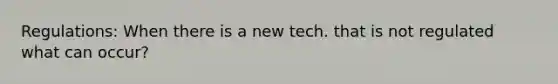 Regulations: When there is a new tech. that is not regulated what can occur?