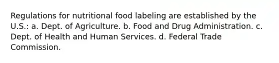 Regulations for nutritional food labeling are established by the U.S.: a. Dept. of Agriculture. b. Food and Drug Administration. c. Dept. of Health and Human Services. d. Federal Trade Commission.