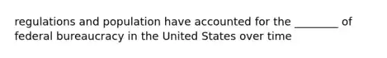 regulations and population have accounted for the ________ of <a href='https://www.questionai.com/knowledge/kG5wfBy9o6-federal-bureaucracy' class='anchor-knowledge'>federal bureaucracy</a> in the United States over time