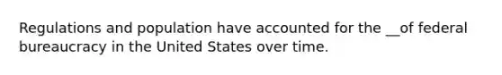 Regulations and population have accounted for the __of federal bureaucracy in the United States over time.