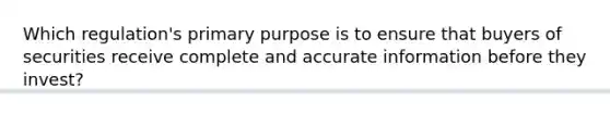 Which regulation's primary purpose is to ensure that buyers of securities receive complete and accurate information before they invest?