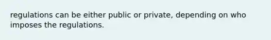 regulations can be either public or private, depending on who imposes the regulations.