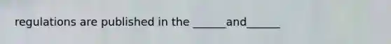 regulations are published in the ______and______