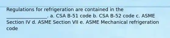 Regulations for refrigeration are contained in the _________________. a. CSA B-51 code b. CSA B-52 code c. ASME Section IV d. ASME Section VII e. ASME Mechanical refrigeration code