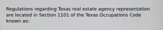 Regulations regarding Texas real estate agency representation are located in Section 1101 of the Texas Occupations Code known as: