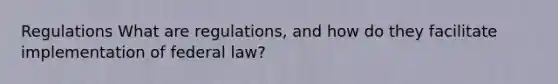 Regulations What are regulations, and how do they facilitate implementation of federal law?