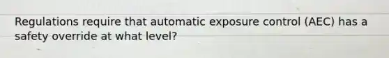 Regulations require that automatic exposure control (AEC) has a safety override at what level?