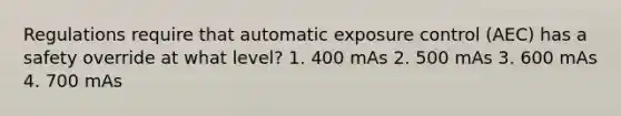 Regulations require that automatic exposure control (AEC) has a safety override at what level? 1. 400 mAs 2. 500 mAs 3. 600 mAs 4. 700 mAs