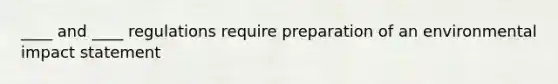 ____ and ____ regulations require preparation of an environmental impact statement