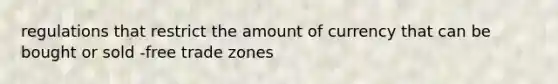 regulations that restrict the amount of currency that can be bought or sold -free trade zones