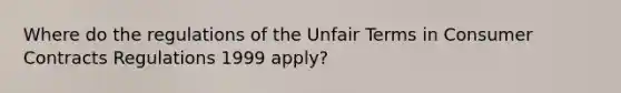 Where do the regulations of the Unfair Terms in Consumer Contracts Regulations 1999 apply?