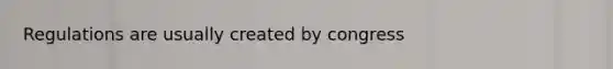 Regulations are usually created by congress