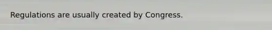 Regulations are usually created by Congress.