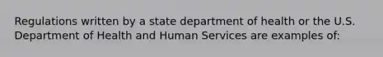 Regulations written by a state department of health or the U.S. Department of Health and Human Services are examples of: