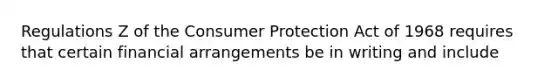 Regulations Z of the Consumer Protection Act of 1968 requires that certain financial arrangements be in writing and include