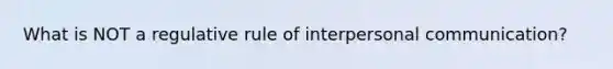 What is NOT a regulative rule of interpersonal communication?