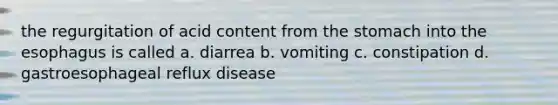 the regurgitation of acid content from the stomach into the esophagus is called a. diarrea b. vomiting c. constipation d. gastroesophageal reflux disease