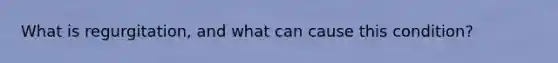 What is regurgitation, and what can cause this condition?