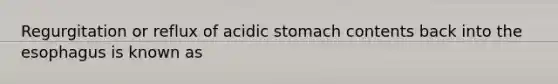 Regurgitation or reflux of acidic stomach contents back into the esophagus is known as