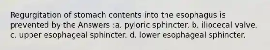 Regurgitation of stomach contents into <a href='https://www.questionai.com/knowledge/kSjVhaa9qF-the-esophagus' class='anchor-knowledge'>the esophagus</a> is prevented by the Answers :a. pyloric sphincter. b. iliocecal valve. c. upper esophageal sphincter. d. lower esophageal sphincter.