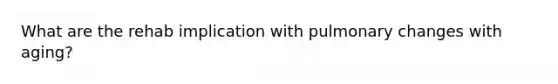 What are the rehab implication with pulmonary changes with aging?