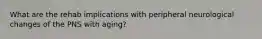 What are the rehab implications with peripheral neurological changes of the PNS with aging?