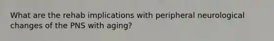 What are the rehab implications with peripheral neurological changes of the PNS with aging?