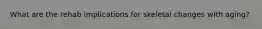 What are the rehab implications for skeletal changes with aging?