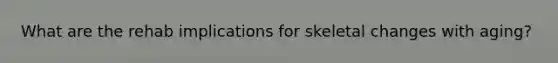 What are the rehab implications for skeletal changes with aging?