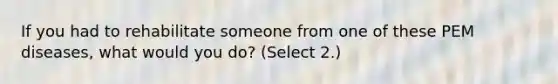 If you had to rehabilitate someone from one of these PEM diseases, what would you do? (Select 2.)