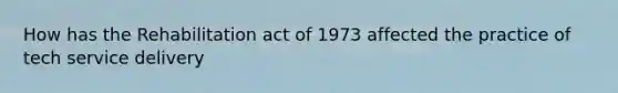 How has the Rehabilitation act of 1973 affected the practice of tech service delivery