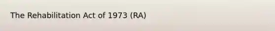 The Rehabilitation Act of 1973 (RA)