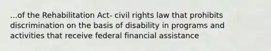 ...of the Rehabilitation Act- civil rights law that prohibits discrimination on the basis of disability in programs and activities that receive federal financial assistance