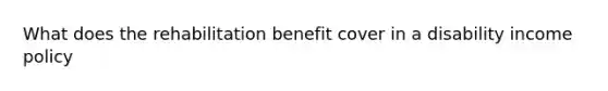 What does the rehabilitation benefit cover in a disability income policy